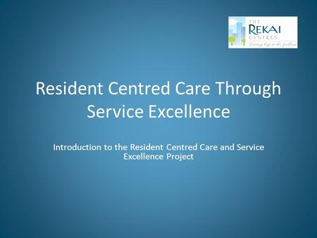 Resident Centred Care Through Service Excellence Introduction to the Resident Centred Care and Service Excellence Project.