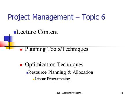 Dr. Godfried Williams1 Project Management – Topic 6 Lecture Content Planning Tools/Techniques Optimization Techniques Resource Planning & Allocation Linear.