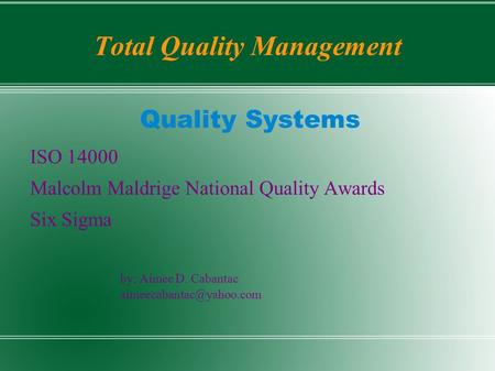 Total Quality Management Quality Systems ISO 14000 Malcolm Maldrige National Quality Awards Six Sigma by: Aimee D. Cabantac