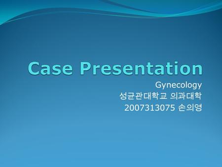 Gynecology 성균관대학교 의과대학 2007313075 손의영. C.C. & P.I. 정 O 록, F/76 Previously healthy 2011.04 보라매병원에서 건강검진 시행 MRI 상 Granulosa cell tumor 의심 수술 권유 받음 2011.05.04.