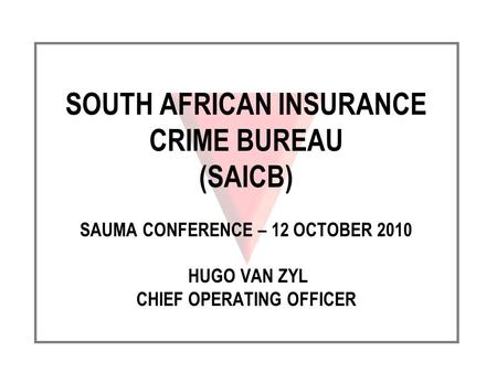 SOUTH AFRICAN INSURANCE CRIME BUREAU (SAICB) SAUMA CONFERENCE – 12 OCTOBER 2010 HUGO VAN ZYL CHIEF OPERATING OFFICER.