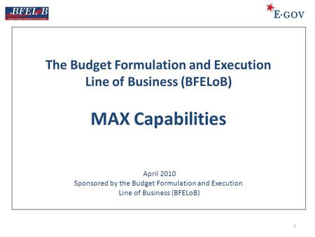 The Budget Formulation and Execution Line of Business (BFELoB) MAX Capabilities April 2010 Sponsored by the Budget Formulation and Execution Line of Business.