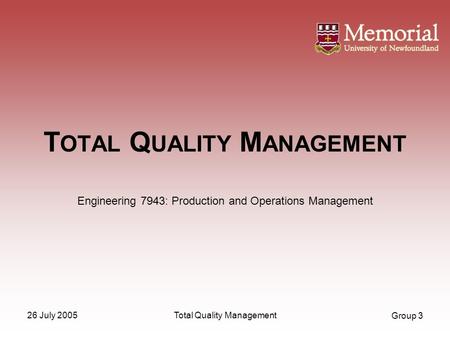 Group 3 26 July 2005Total Quality Management T OTAL Q UALITY M ANAGEMENT Engineering 7943: Production and Operations Management.