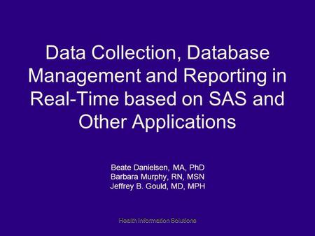 Health Information Solutions Data Collection, Database Management and Reporting in Real-Time based on SAS and Other Applications Beate Danielsen, MA, PhD.