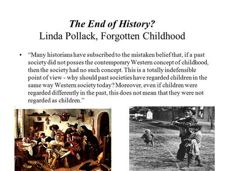 The End of History? Linda Pollack, Forgotten Childhood “Many historians have subscribed to the mistaken belief that, if a past society did not posses the.