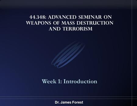 44.348: Advanced Seminar on Weapons of Mass Destruction and Terrorism Week 1: Introduction Dr. James Forest.