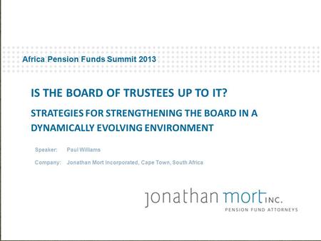 Africa Pension Funds Summit 2013 Speaker: Paul Williams Company:Jonathan Mort Incorporated, Cape Town, South Africa IS THE BOARD OF TRUSTEES UP TO IT?