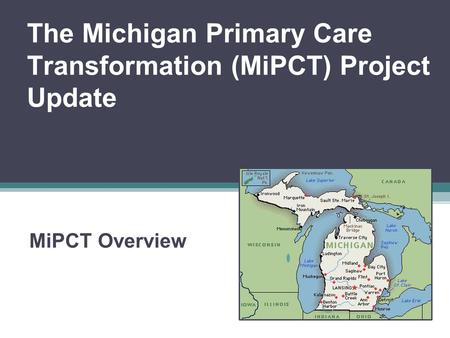 The Michigan Primary Care Transformation (MiPCT) Project Update MiPCT Overview.