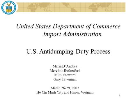 1 United States Department of Commerce Import Administration U.S. Antidumping Duty Process Maria D’Andrea Meredith Rutherford Mimi Steward Gary Taverman.