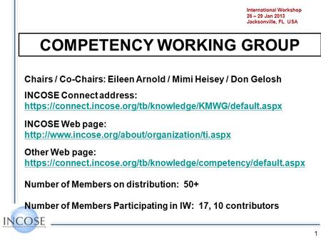 1 International Workshop 26 – 29 Jan 2013 Jacksonville, FL USA COMPETENCY WORKING GROUP Chairs / Co-Chairs: Eileen Arnold / Mimi Heisey / Don Gelosh INCOSE.