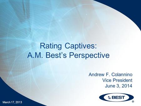 March 17, 2013 Rating Captives: A.M. Best’s Perspective Andrew F. Colannino Vice President June 3, 2014.