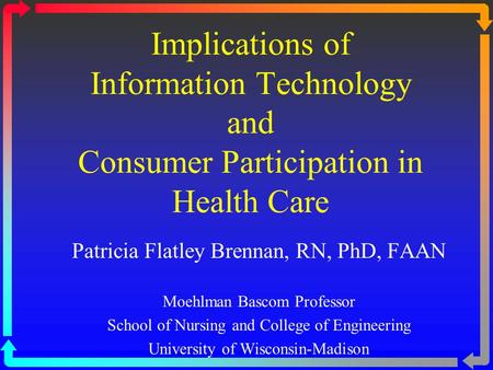 Implications of Information Technology and Consumer Participation in Health Care Patricia Flatley Brennan, RN, PhD, FAAN Moehlman Bascom Professor School.