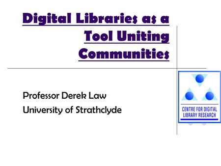 Digital Libraries as a Tool Uniting Communities Professor Derek Law University of Strathclyde.