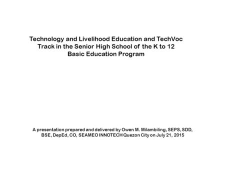 Technology and Livelihood Education and TechVoc Track in the Senior High School of the K to 12 Basic Education Program A presentation prepared and delivered.