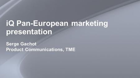 IQ Pan-European marketing presentation Serge Gachot Product Communications, TME.