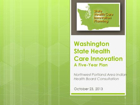 Washington State Health Care Innovation A Five-Year Plan Northwest Portland Area Indian Health Board Consultation October 23, 2013 State Health Care Innovation.