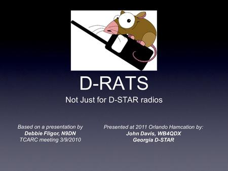 D-RATS Not Just for D-STAR radios Based on a presentation by Debbie Fligor, N9DN TCARC meeting 3/9/2010 Presented at 2011 Orlando Hamcation by: John Davis,