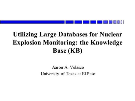 Utilizing Large Databases for Nuclear Explosion Monitoring: the Knowledge Base (KB) Aaron A. Velasco University of Texas at El Paso.