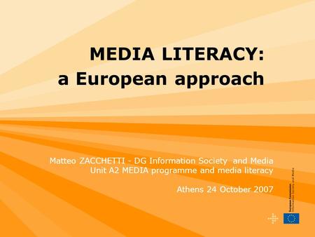 MEDIA LITERACY: a European approach Matteo ZACCHETTI - DG Information Society and Media Unit A2 MEDIA programme and media literacy Athens 24 October 2007.