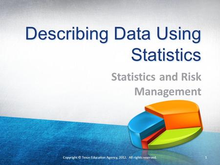 Describing Data Using Statistics Statistics and Risk Management Copyright © Texas Education Agency, 2012. All rights reserved.1.