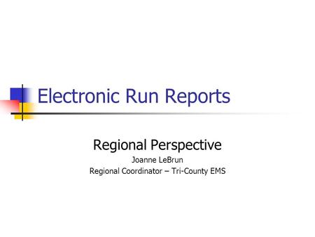 Electronic Run Reports Regional Perspective Joanne LeBrun Regional Coordinator – Tri-County EMS.