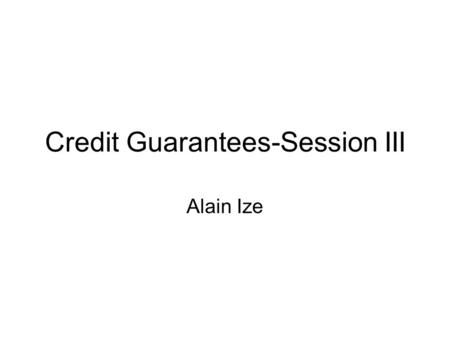 Credit Guarantees-Session III Alain Ize. What justifies public guarantees: Stiglitz-Weiss or Arrow-Lind? Externalities (Public lending benefits > private.