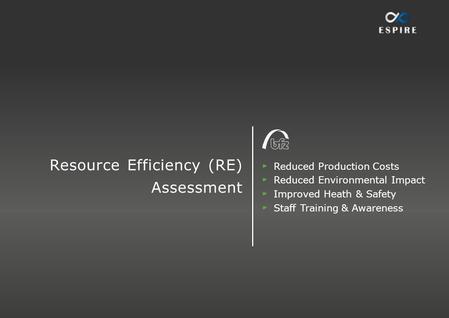 Resource Efficiency (RE) Assessment Reduced Production Costs Reduced Environmental Impact Improved Heath & Safety Staff Training & Awareness.