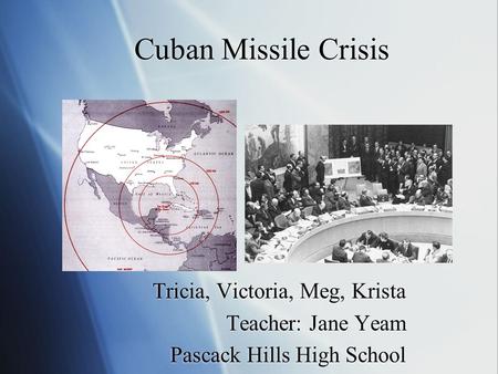 Cuban Missile Crisis Tricia, Victoria, Meg, Krista Teacher: Jane Yeam Pascack Hills High School Tricia, Victoria, Meg, Krista Teacher: Jane Yeam Pascack.