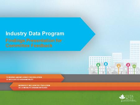 Industry Data Program Findings Presentation for Committee Feedback TO INSPIRE AND INFLUENCE THE EVOLUTION OF INTEGRATED URBAN MOBILITY INSPIRER ET INFLUENCER.