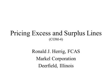 Pricing Excess and Surplus Lines (COM-4) Ronald J. Herrig, FCAS Markel Corporation Deerfield, Illinois.