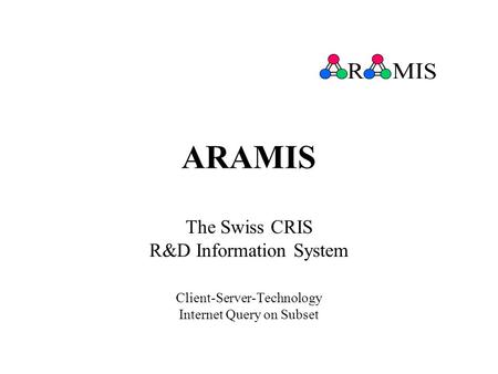 ARAMIS The Swiss CRIS R&D Information System Client-Server-Technology Internet Query on Subset.