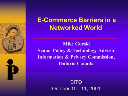 E-Commerce Barriers in a Networked World Mike Gurski Senior Policy & Technology Advisor Information & Privacy Commission, Ontario Canada CITO October 10.