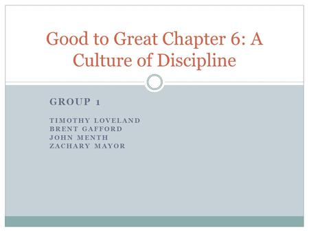 GROUP 1 TIMOTHY LOVELAND BRENT GAFFORD JOHN MENTH ZACHARY MAYOR Good to Great Chapter 6: A Culture of Discipline.