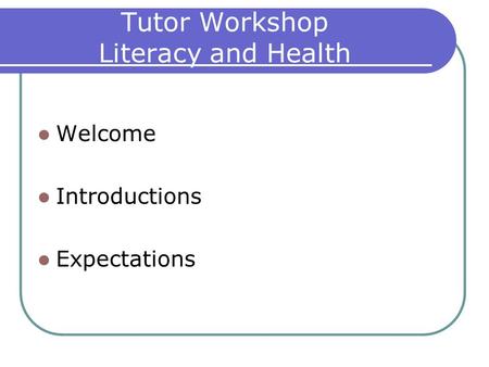 Tutor Workshop Literacy and Health Welcome Introductions Expectations.