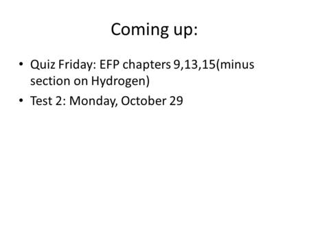 Coming up: Quiz Friday: EFP chapters 9,13,15(minus section on Hydrogen) Test 2: Monday, October 29.