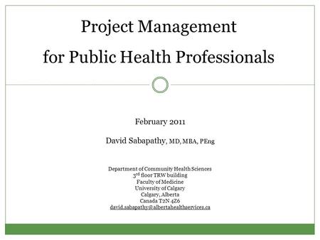 Project Management for Public Health Professionals February 2011 David Sabapathy, MD, MBA, PEng Department of Community Health Sciences 3 rd floor TRW.