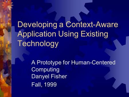 Developing a Context-Aware Application Using Existing Technology A Prototype for Human-Centered Computing Danyel Fisher Fall, 1999.