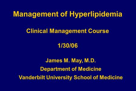 Management of Hyperlipidemia Clinical Management Course 1/30/06 James M. May, M.D. Department of Medicine Vanderbilt University School of Medicine.