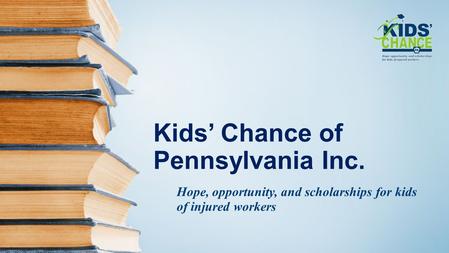 Kids’ Chance of Pennsylvania Inc. Hope, opportunity, and scholarships for kids of injured workers.