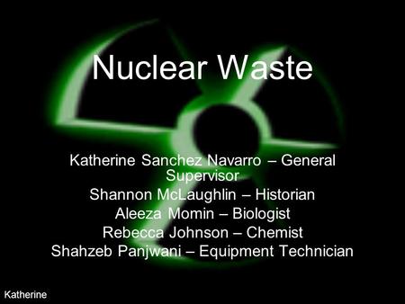 Nuclear Waste Katherine Sanchez Navarro – General Supervisor Shannon McLaughlin – Historian Aleeza Momin – Biologist Rebecca Johnson – Chemist Shahzeb.