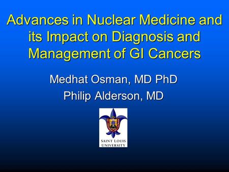 Advances in Nuclear Medicine and its Impact on Diagnosis and Management of GI Cancers Medhat Osman, MD PhD Philip Alderson, MD.