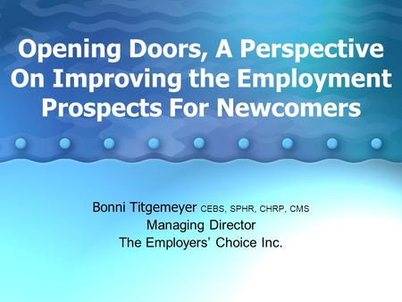 Opening Doors, A Perspective On Improving the Employment Prospects For Newcomers Bonni Titgemeyer CEBS, SPHR, CHRP, CMS Managing Director The Employers’