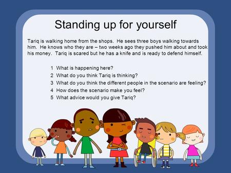 Standing up for yourself Tariq is walking home from the shops. He sees three boys walking towards him. He knows who they are – two weeks ago they pushed.