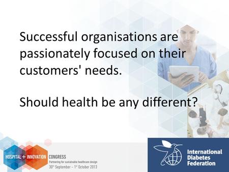 Successful organisations are passionately focused on their customers' needs. Should health be any different?