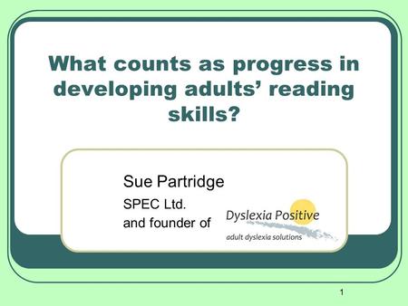 1 What counts as progress in developing adults’ reading skills? Sue Partridge SPEC Ltd. and founder of.