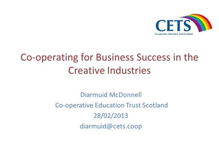 Co-operating for Business Success in the Creative Industries Diarmuid McDonnell Co-operative Education Trust Scotland 28/02/2013