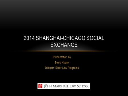 Presentation by Barry Kozak Director, Elder Law Programs 2014 SHANGHAI-CHICAGO SOCIAL EXCHANGE.