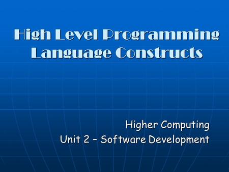 High Level Programming Language Constructs Higher Computing Unit 2 – Software Development.