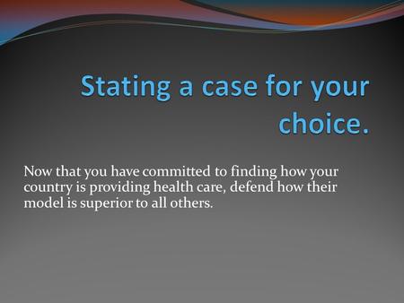 Now that you have committed to finding how your country is providing health care, defend how their model is superior to all others.