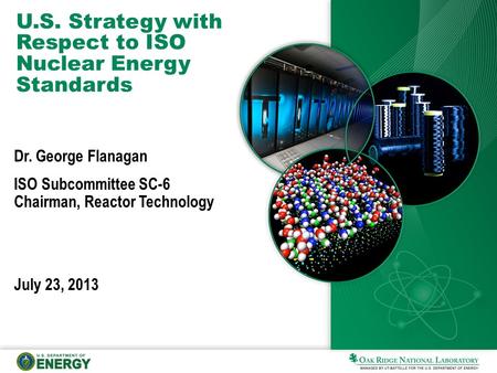 U.S. Strategy with Respect to ISO Nuclear Energy Standards Dr. George Flanagan ISO Subcommittee SC-6 Chairman, Reactor Technology July 23, 2013.